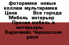 фоторамки  новые (коллаж-мультирамка) › Цена ­ 700 - Все города Мебель, интерьер » Прочая мебель и интерьеры   . Карачаево-Черкесская респ.